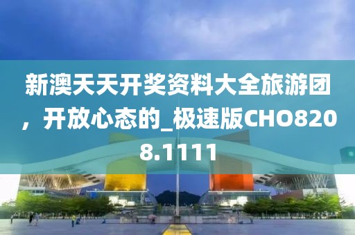 新澳天天開獎資料大全旅游團，開放心態(tài)的_極速版CHO8208.1111