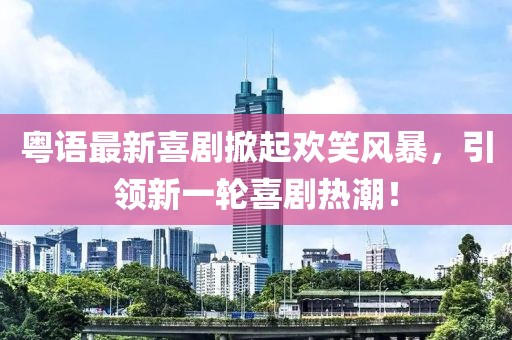粵語最新喜劇掀起歡笑風暴，引領新一輪喜劇熱潮！