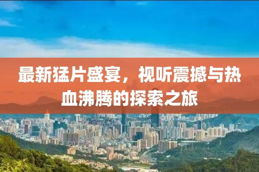 最新猛片盛宴，視聽震撼與熱血沸騰的探索之旅