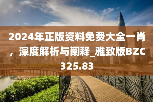2024年正版資料免費大全一肖，深度解析與闡釋_雅致版BZC325.83