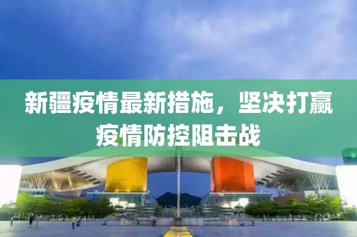 新疆疫情最新措施，堅決打贏疫情防控阻擊戰