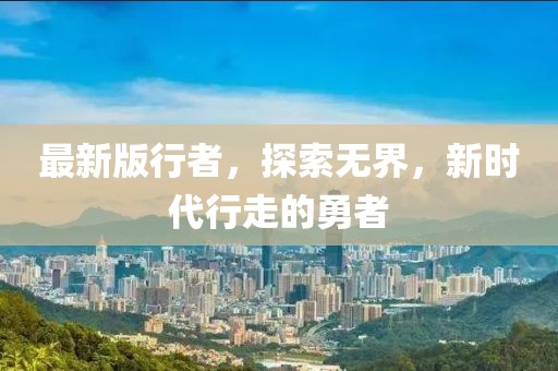 最新版行者，探索無界，新時代行走的勇者