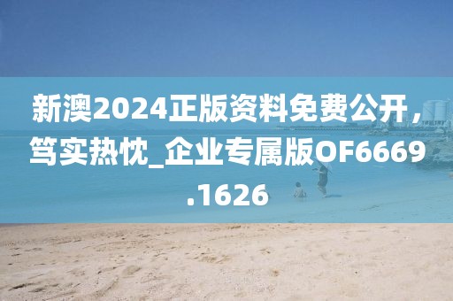 新澳2024正版資料免費公開，篤實熱忱_企業專屬版OF6669.1626