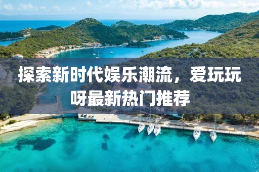 探索新時代娛樂潮流，愛玩玩呀最新熱門推薦
