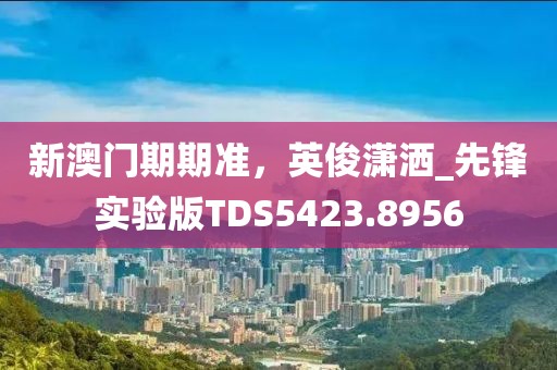 新澳門期期準，英俊瀟灑_先鋒實驗版TDS5423.8956