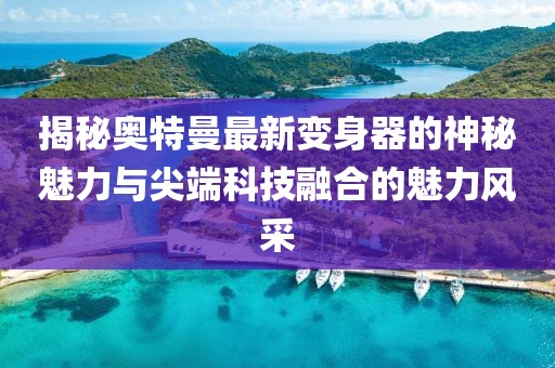 揭秘奧特曼最新變身器的神秘魅力與尖端科技融合的魅力風采