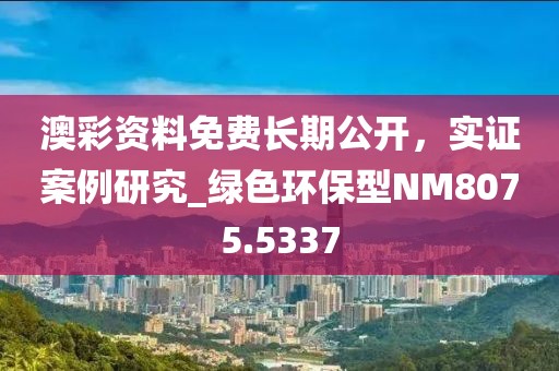 澳彩資料免費長期公開，實證案例研究_綠色環保型NM8075.5337