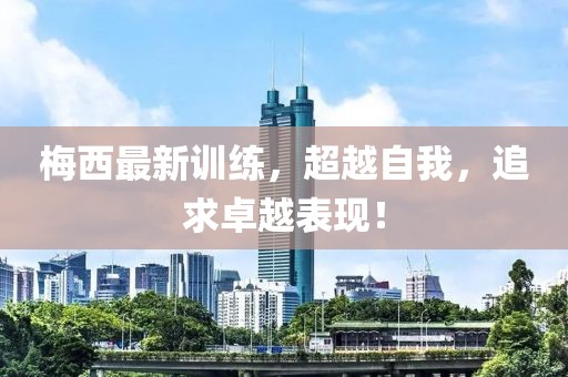 梅西最新訓練，超越自我，追求卓越表現！