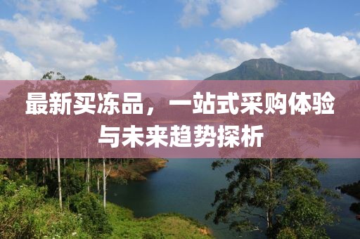 最新買凍品，一站式采購體驗與未來趨勢探析
