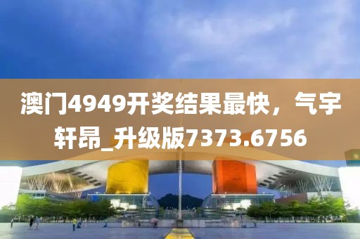 澳門4949開獎結果最快，氣宇軒昂_升級版7373.6756