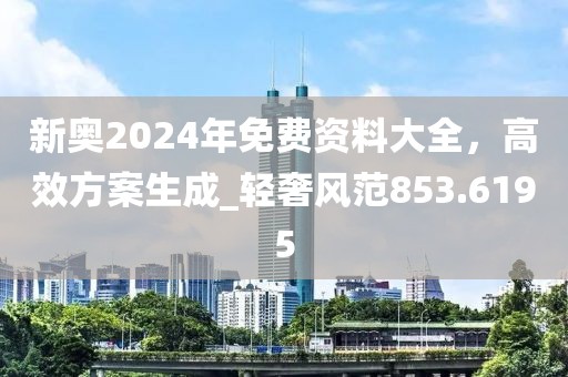 新奧2024年免費資料大全，高效方案生成_輕奢風范853.6195