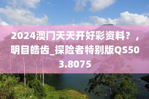 2024澳門天天開好彩資料？，明目皓齒_探險者特別版QS503.8075