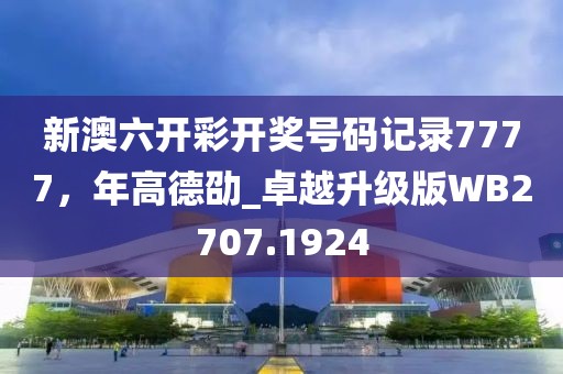新澳六開彩開獎號碼記錄7777，年高德劭_卓越升級版WB2707.1924