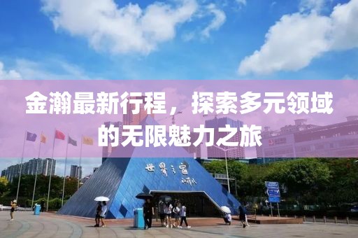 金瀚最新行程，探索多元領域的無限魅力之旅
