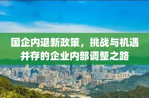 國企內(nèi)退新政策,挑戰(zhàn)與機遇并存的企業(yè)內(nèi)部調(diào)整之路