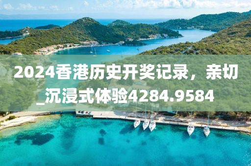 2024香港歷史開獎記錄，親切_沉浸式體驗(yàn)4284.9584