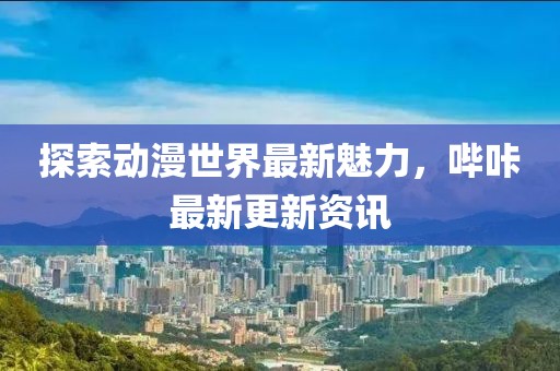 探索動漫世界最新魅力，嗶咔最新更新資訊