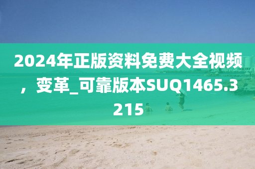 2024年正版資料免費大全視頻，變革_可靠版本SUQ1465.3215