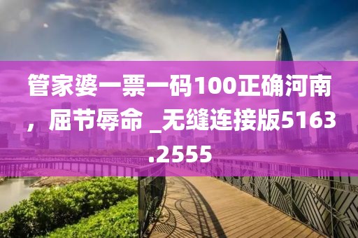 管家婆一票一碼100正確河南，屈節辱命 _無縫連接版5163.2555