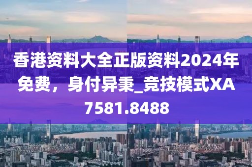 香港資料大全正版資料2024年免費，身付異秉_競技模式XA7581.8488