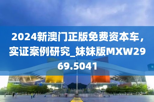 2024新澳門正版免費資本車，實證案例研究_妹妹版MXW2969.5041