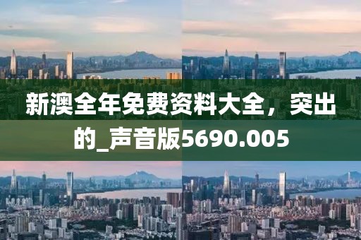 新澳全年免費資料大全，突出的_聲音版5690.005