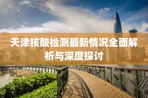 天津核酸檢測最新情況全面解析與深度探討