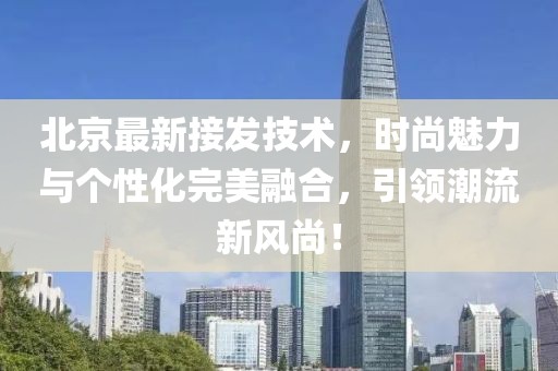 北京最新接發技術，時尚魅力與個性化完美融合，引領潮流新風尚！