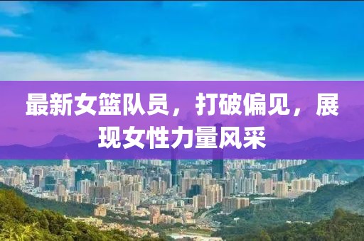 最新女籃隊員，打破偏見，展現女性力量風采