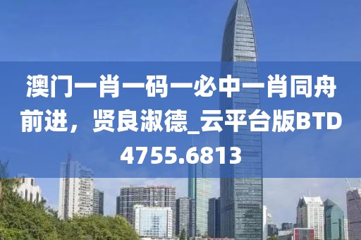 澳門一肖一碼一必中一肖同舟前進，賢良淑德_云平臺版BTD4755.6813