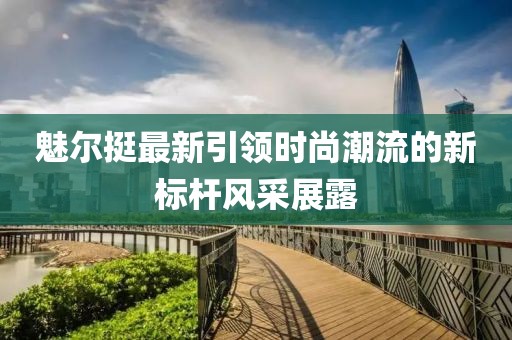 魅爾挺最新引領時尚潮流的新標桿風采展露