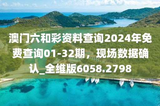 澳門六和彩資料查詢2024年免費查詢01-32期，現場數據確認_全維版6058.2798