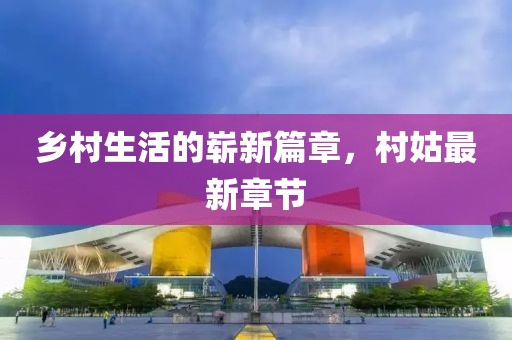 鄉村生活的嶄新篇章，村姑最新章節