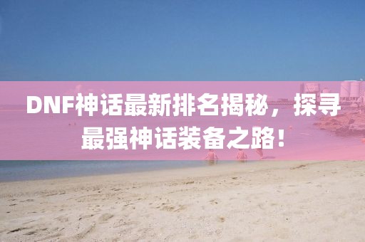 DNF神話最新排名揭秘,探尋最強神話裝備之路!