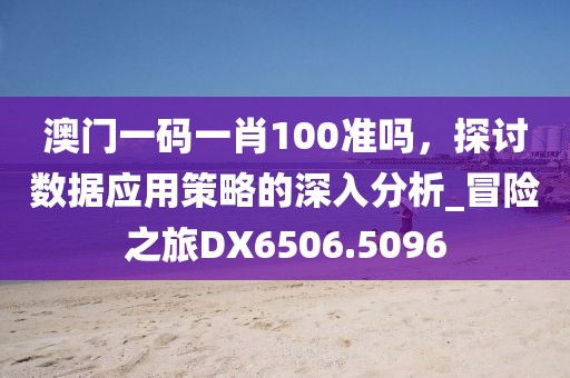 澳門一碼一肖100準嗎，探討數據應用策略的深入分析_冒險之旅DX6506.5096