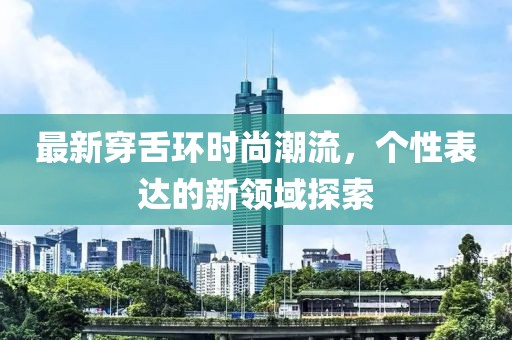 最新穿舌環時尚潮流，個性表達的新領域探索