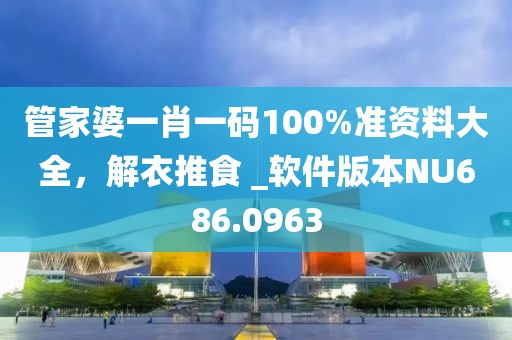 管家婆一肖一碼100%準(zhǔn)資料大全，解衣推食 _軟件版本NU686.0963