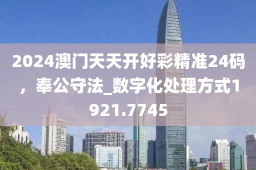 2024澳門天天開好彩精準(zhǔn)24碼，奉公守法_數(shù)字化處理方式1921.7745