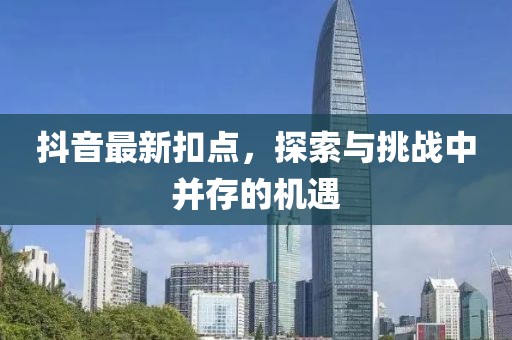 抖音最新扣點，探索與挑戰(zhàn)中并存的機遇