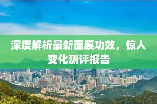 深度解析最新面膜功效，驚人變化測評報告