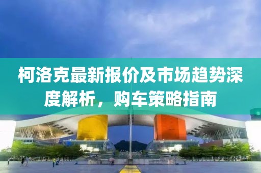 柯洛克最新報價及市場趨勢深度解析，購車策略指南