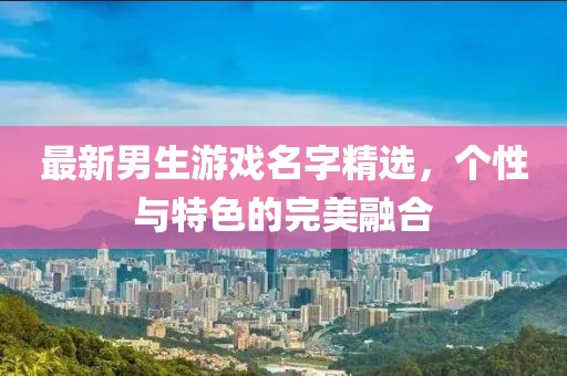 最新男生游戲名字精選，個性與特色的完美融合