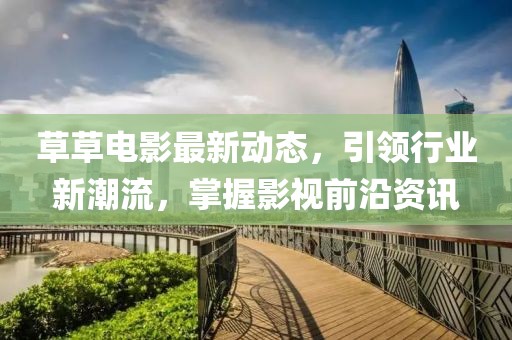 草草電影最新動態，引領行業新潮流，掌握影視前沿資訊