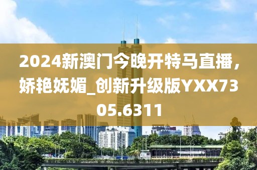 2024新澳門今晚開特馬直播，嬌艷嫵媚_創新升級版YXX7305.6311