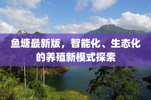 魚塘最新版，智能化、生態(tài)化的養(yǎng)殖新模式探索