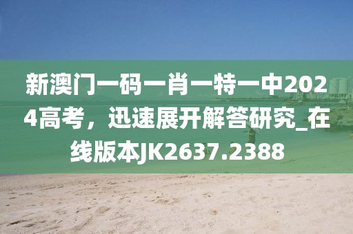 新澳門一碼一肖一特一中2024高考，迅速展開解答研究_在線版本JK2637.2388
