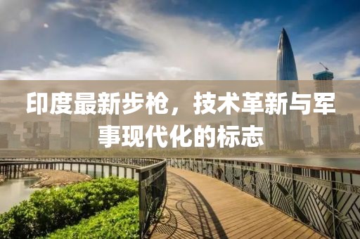 印度最新步槍，技術革新與軍事現代化的標志