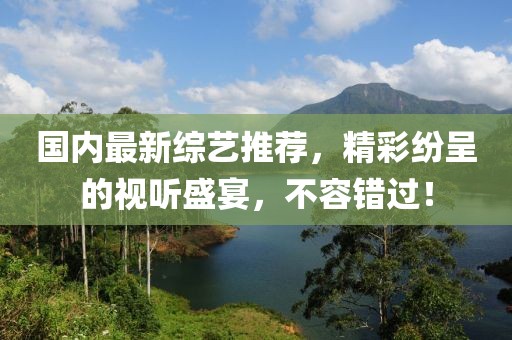 國內最新綜藝推薦，精彩紛呈的視聽盛宴，不容錯過！