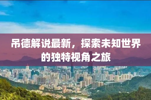 吊德解說最新，探索未知世界的獨特視角之旅