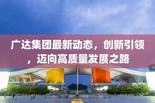 廣達集團最新動態，創新引領，邁向高質量發展之路